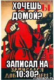 хочешь домой? записал на 10:30?