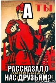 а рассказал о нас друзьям?