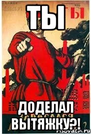 ты доделал вытяжку?!
