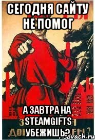 Сегодня сайту не помог А завтра на SteamGifts убежишь?