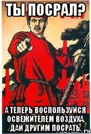 ТЫ ПОСРАЛ? А теперь воспользуйся освежителем воздуха. Дай другим посрать.