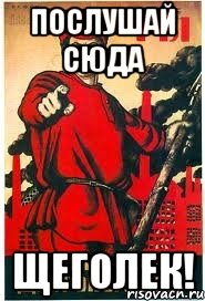Послушай сюда щеголек!