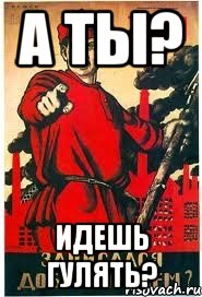 А ты? ИДЕШЬ ГУЛЯТЬ?