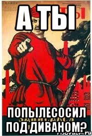 А ТЫ ПОПЫЛЕСОСИЛ ПОД ДИВАНОМ?