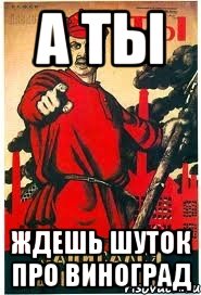 А ТЫ ЖДЕШЬ ШУТОК ПРО ВИНОГРАД