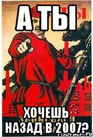 А ТЫ ХОЧЕШЬ НАЗАД В 2007?