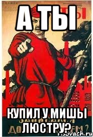 А ТЫ Купил у Мишы люстру?