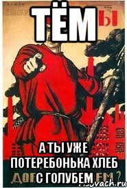Тём А ты уже потеребонька хлеб с голубем