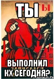ТЫ выполнил КХ сегодня?