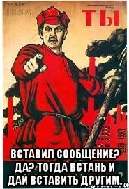  ВСТАВИЛ СООБЩЕНИЕ? ДА? ТОГДА ВСТАНЬ И ДАЙ ВСТАВИТЬ ДРУГИМ.