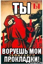 Ты Воруешь мои прокладки!