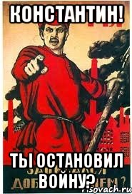 КОНСТАНТИН! ТЫ ОСТАНОВИЛ ВОЙНУ?