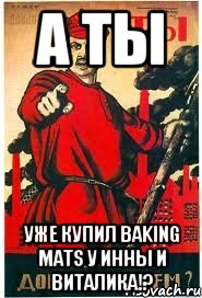 А ТЫ УЖЕ КУПИЛ BAKING MATS У ИННЫ И ВИТАЛИКА!?
