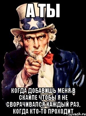 а ты когда добавишь меня в скайпе чтобы я не сворачивался каждый раз, когда кто-то проходит, Мем а ты