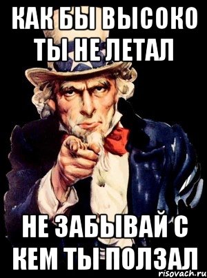 КАК БЫ ВЫСОКО ТЫ НЕ ЛЕТАЛ НЕ ЗАБЫВАЙ С КЕМ ТЫ ПОЛЗАЛ, Мем а ты