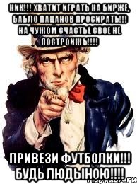 НИК!!! ХВАТИТ ИГРАТЬ НА БИРЖЕ, БАБЛО ПАЦАНОВ ПРОСИРАТЬ!!! НА ЧУЖОМ СЧАСТЬЕ СВОЕ НЕ ПОСТРОИШЬ!!!! ПРИВЕЗИ ФУТБОЛКИ!!! БУДЬ ЛЮДЫНОЮ!!!!, Мем а ты