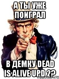 А ты уже поиграл В демку Dead Is Alive upd 2?, Мем а ты