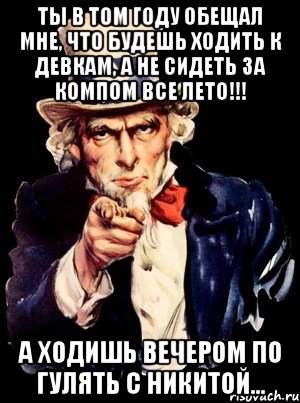 ты в том году обещал мне, что будешь ходить к девкам, а не сидеть за компом все лето!!! а ходишь вечером по гулять с Никитой..., Мем а ты