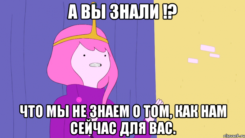 А вы знали !? что мы не знаем о том, как нам сейчас для вас.