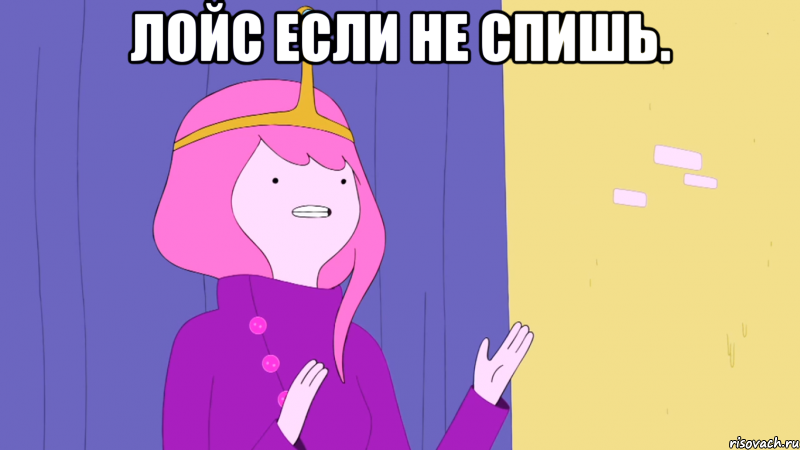 Лойс если не спишь. 