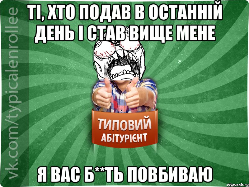 ТІ, ХТО ПОДАВ В ОСТАННІЙ ДЕНЬ І СТАВ ВИЩЕ МЕНЕ Я ВАС Б**ТЬ ПОВБИВАЮ, Мем абтура2