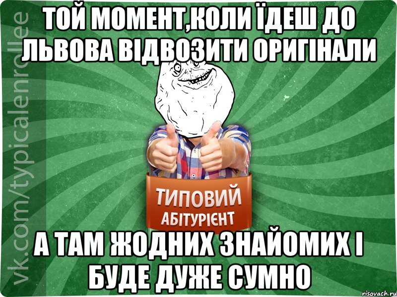 той момент,коли їдеш до Львова відвозити оригінали а там жодних знайомих і буде дуже сумно
