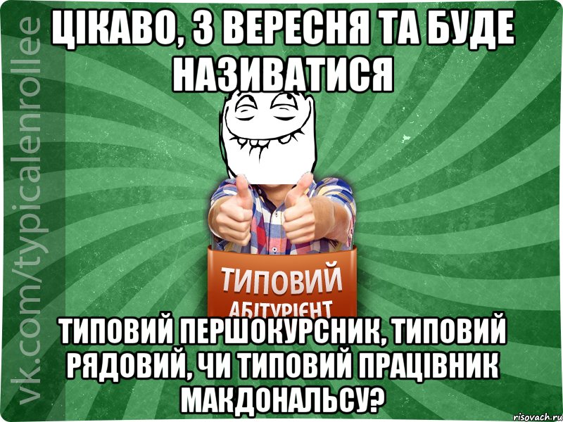 Цікаво, з вересня ТА буде називатися Типовий першокурсник, типовий рядовий, чи типовий працівник МакДональсу?