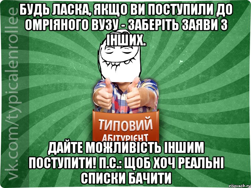 Будь ласка, якщо ви поступили до омріяного ВУЗу - заберіть заяви з інших. Дайте можливість іншим поступити! П.С.: щоб хоч реальні списки бачити, Мем абтурнт5