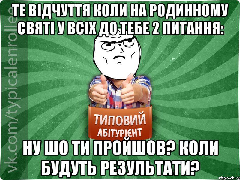 те відчуття коли на родинному святі у всіх до тебе 2 питання: ну шо ти пройшов? коли будуть результати?