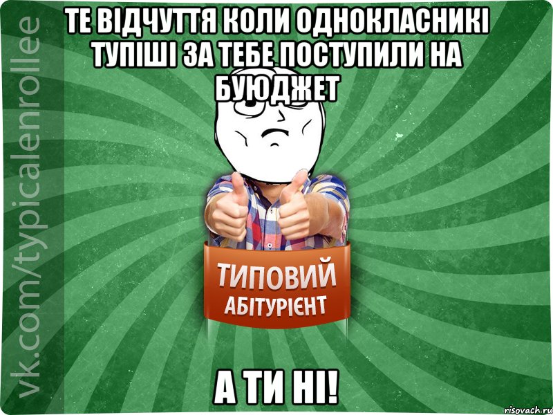 те відчуття коли однокласникі тупіші за тебе поступили на буюджет а ти ні!