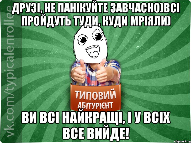 Друзі, не панікуйте завчасно)Всі пройдуть туди, куди мріяли) Ви всі найкращі, і у всіх все вийде!