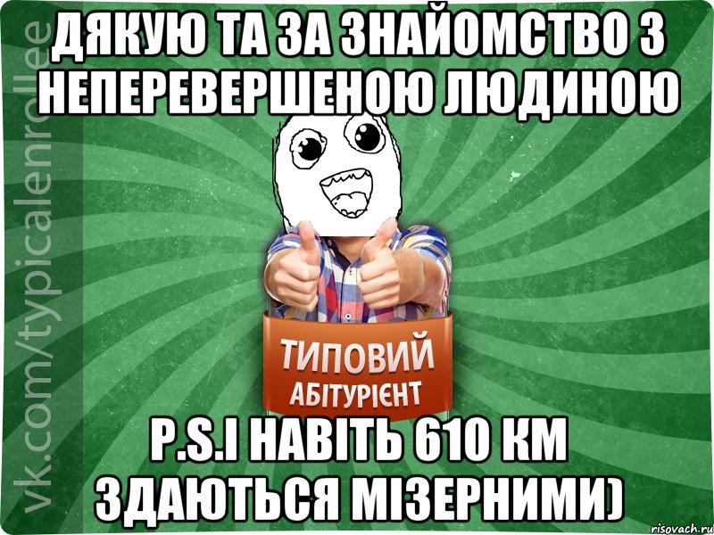 Дякую ТА за знайомство з неперевершеною людиною P.S.І навіть 610 км здаються мізерними)