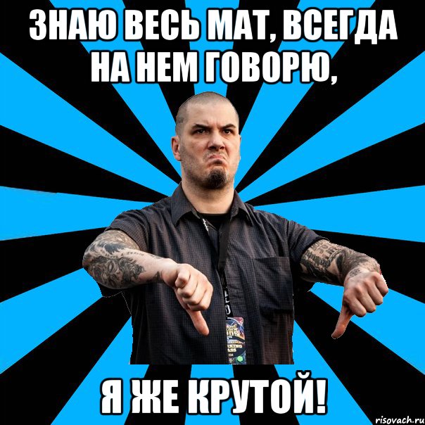 Знаю весь мат, всегда на нем говорю, я же крутой!