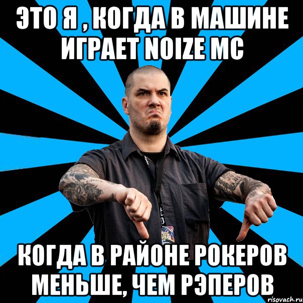 Это я , когда в машине играет NOIZE MC Когда в районе рокеров меньше, чем рэперов