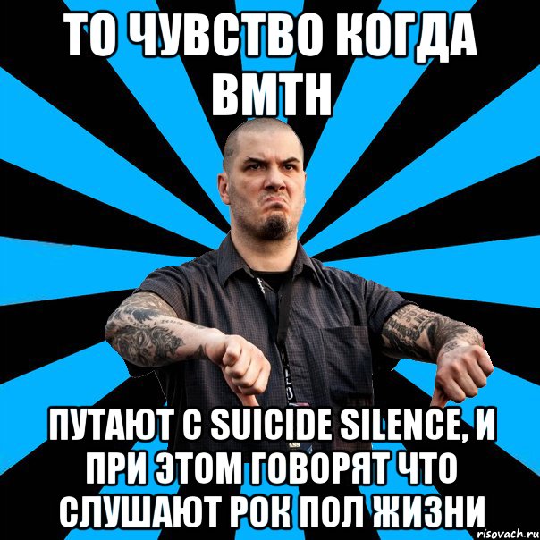 то чувство когда BMTH путают с Suicide Silence, и при этом говорят что слушают рок пол жизни