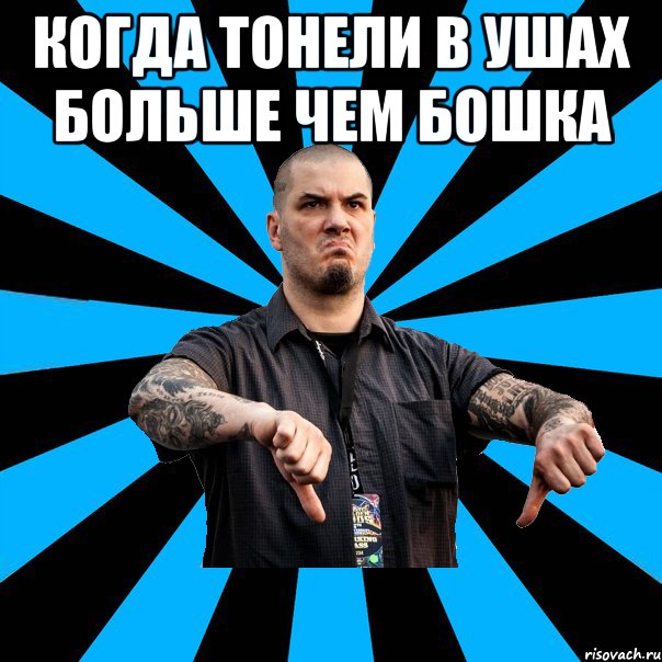когда тонели в ушах больше чем бошка 