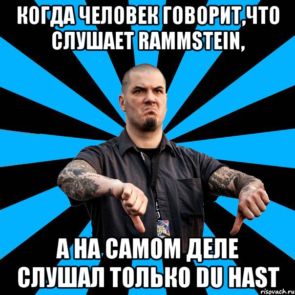 когда человек говорит,что слушает RAMMSTEIN, а на самом деле слушал только du hast