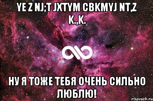 Ye z nj;t jxtym cbkmyj nt,z k.,k. Ну я тоже тебя очень сильно люблю!, Мем офигенно