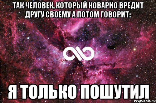 Так человек, который коварно вредит другу своему а потом говорит: Я ТОЛЬКО ПОШУТИЛ, Мем офигенно