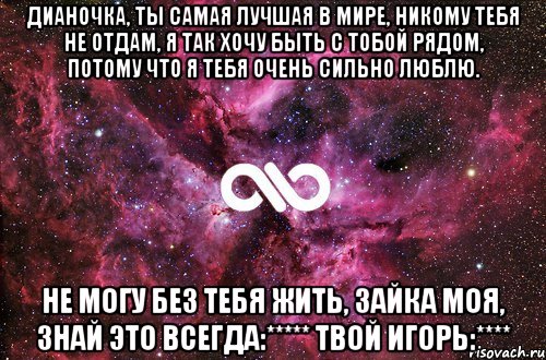 Дианочка, ты самая лучшая в мире, никому тебя не отдам, я так хочу быть с тобой рядом, потому что я тебя очень сильно люблю. Не могу без тебя жить, зайка моя, знай это всегда:***** Твой Игорь:****, Мем офигенно