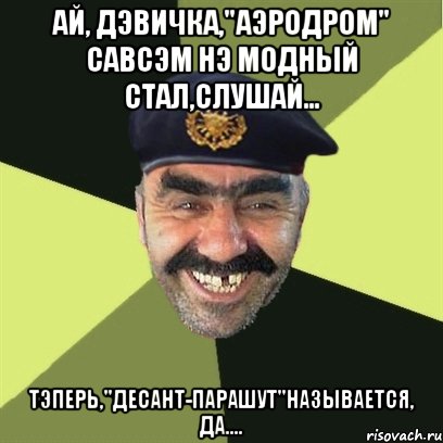 Ай, дэвичка,"аэродром" савсэм нэ модный стал,слушай... Тэперь,"десант-парашут"называется, да...., Мем airsoft