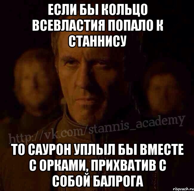 Если бы кольцо всевластия попало к станнису то саурон уплыл бы вместе с орками, прихватив с собой балрога, Мем  Академия Станниса