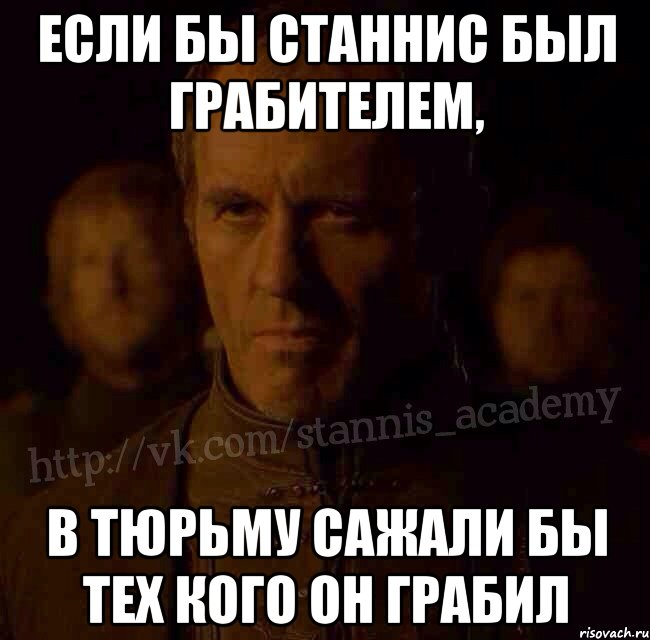 Если бы Станнис был грабителем, в тюрьму сажали бы тех кого он грабил, Мем  Академия Станниса