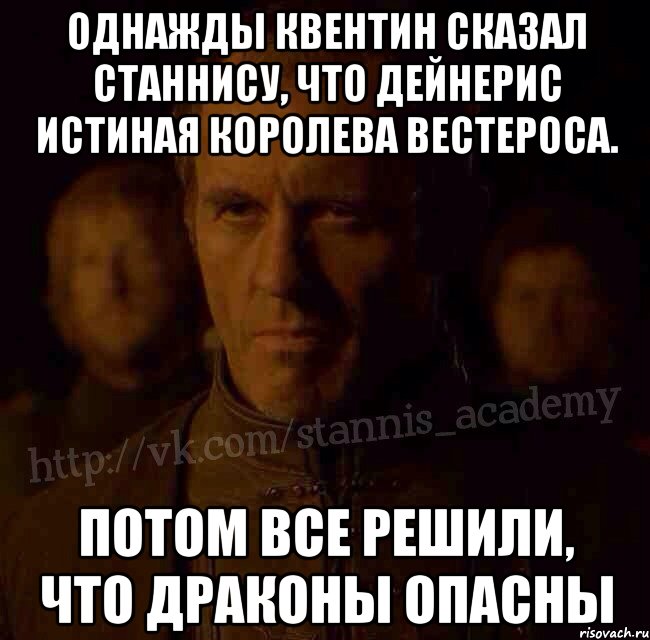 Однажды Квентин сказал Станнису, что Дейнерис истиная королева Вестероса. Потом все решили, что драконы опасны, Мем  Академия Станниса