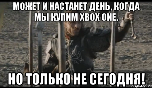 Может и настанет день, когда мы купим Xbox One, НО ТОЛЬКО НЕ СЕГОДНЯ!, Мем  Арагорн (Но только не сегодня)