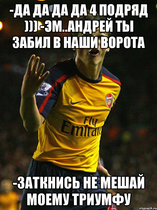 -Да да да да 4 подряд ))) -Эм..Андрей ты забил в наши ворота -Заткнись не мешай моему триумфу, Мем Аршавин
