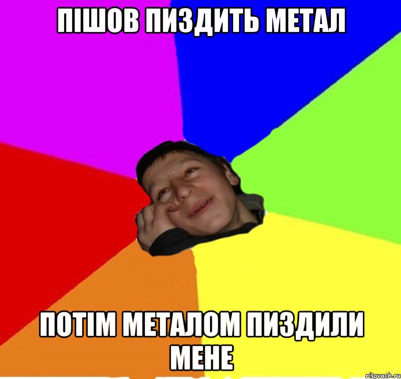пішов пиздить метал потім металом пиздили мене