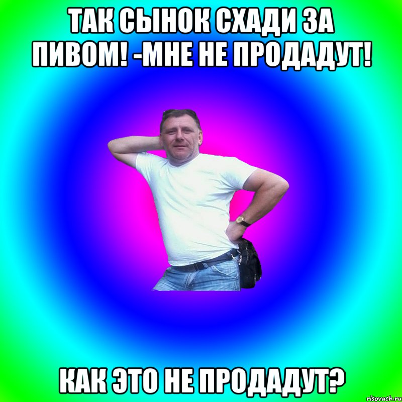 Так сынок схади за пивом! -Мне не продадут! Как это не продадут?, Мем Артур Владимирович