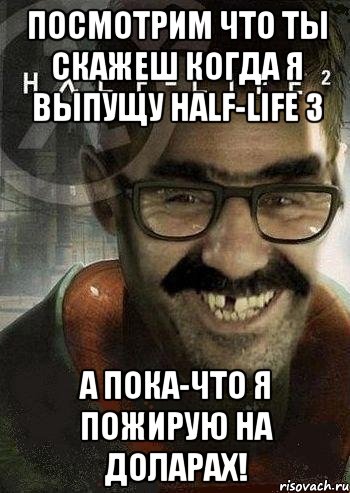 Посмотрим что ты скажеш когда я выпущу Half-Life 3 А пока-что я пожирую на доларах!, Мем Ашот Фримэн