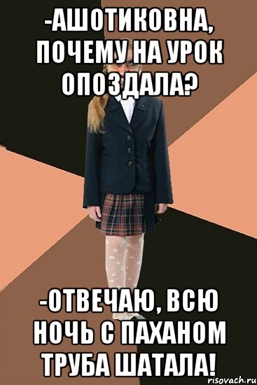 -Ашотиковна, почему на урок опоздала? -Отвечаю, всю ночь с паханом труба шатала!, Мем Ашотик младшая сестра